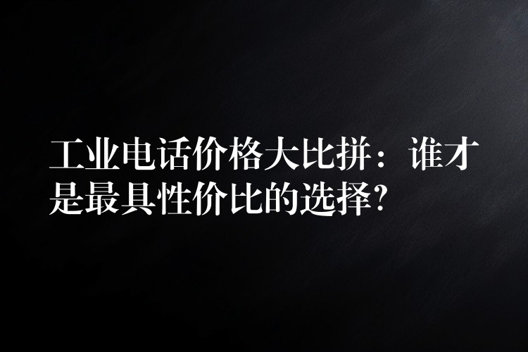  工業(yè)電話價(jià)格大比拼：誰才是最具性價(jià)比的選擇？
