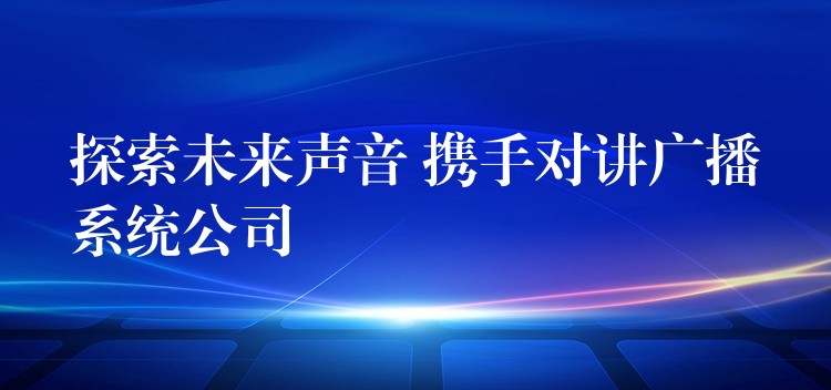 探索未來(lái)聲音 攜手對(duì)講廣播系統(tǒng)公司