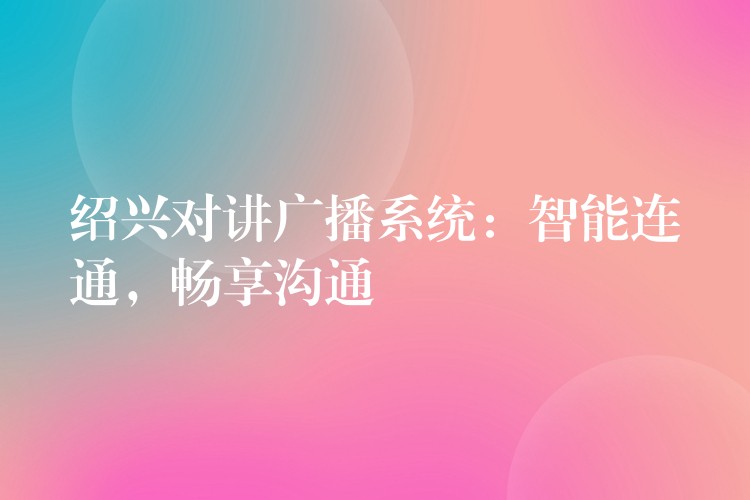 紹興對講廣播系統(tǒng)：智能連通，暢享溝通