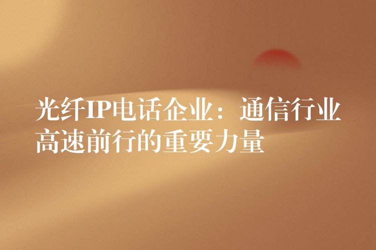 光纖IP電話(huà)企業(yè):通信行業(yè)高速前行的重要力量 光纖IP電話(huà)企業(yè):通信行業(yè)高速前行的重要力量