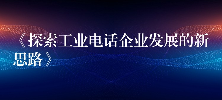  《探索工業(yè)電話企業(yè)發(fā)展的新思路》
