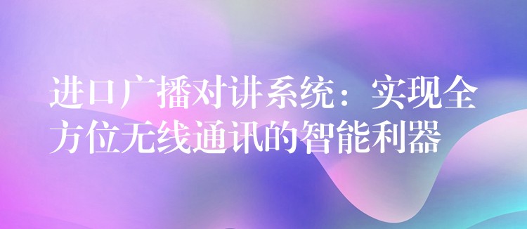  進(jìn)口廣播對講系統(tǒng)：實現(xiàn)全方位無線通訊的智能利器