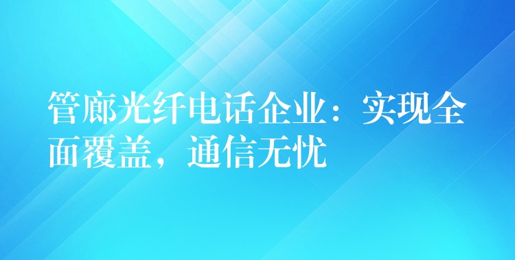  管廊光纖電話企業(yè)：實現(xiàn)全面覆蓋，通信無憂