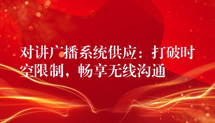 對講廣播系統(tǒng)供應(yīng)：打破時(shí)空限制，暢享無線溝通