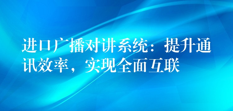  進(jìn)口廣播對(duì)講系統(tǒng)：提升通訊效率，實(shí)現(xiàn)全面互聯(lián)