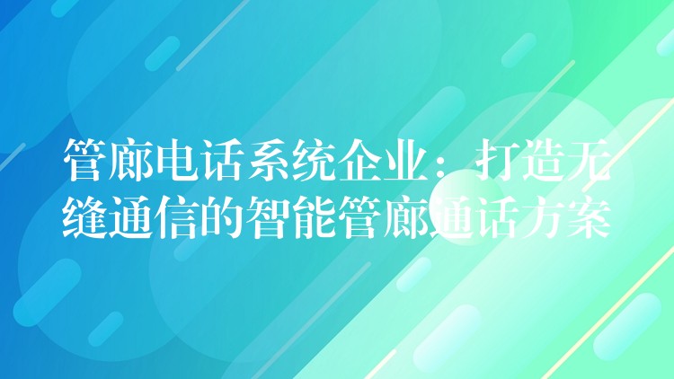  管廊電話系統(tǒng)企業(yè)：打造無縫通信的智能管廊通話方案