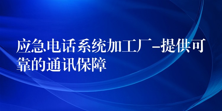 應(yīng)急電話系統(tǒng)加工廠-提供可靠的通訊保障