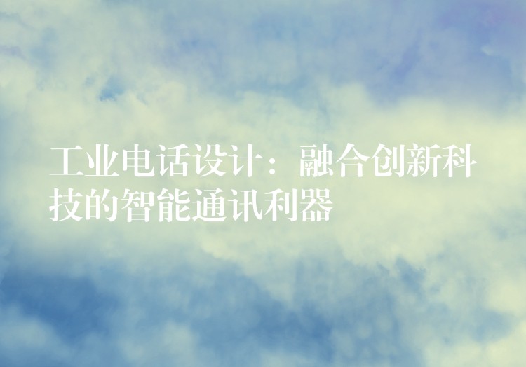  工業(yè)電話設(shè)計(jì)：融合創(chuàng)新科技的智能通訊利器