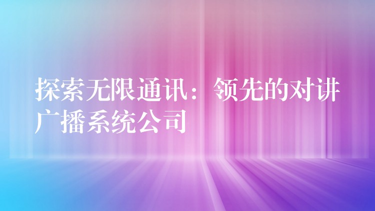 探索無限通訊：領(lǐng)先的對(duì)講廣播系統(tǒng)公司