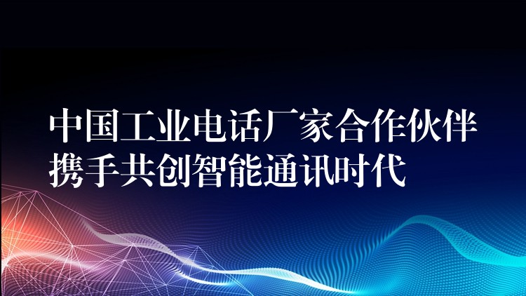  中國(guó)工業(yè)電話廠家合作伙伴攜手共創(chuàng)智能通訊時(shí)代