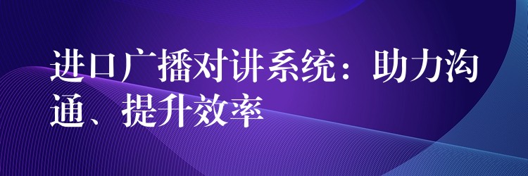  進(jìn)口廣播對講系統(tǒng)：助力溝通、提升效率