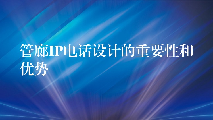  管廊IP電話設(shè)計(jì)的重要性和優(yōu)勢