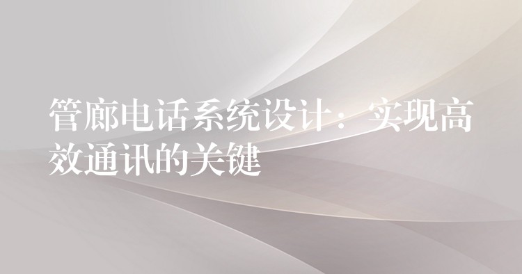  管廊電話系統(tǒng)設(shè)計(jì)：實(shí)現(xiàn)高效通訊的關(guān)鍵