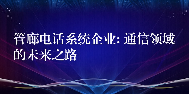  管廊電話系統(tǒng)企業(yè): 通信領(lǐng)域的未來(lái)之路