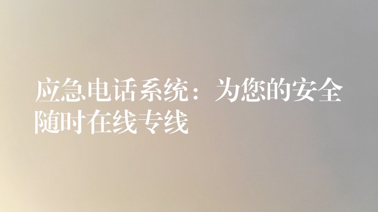 應(yīng)急電話系統(tǒng):為您的安全隨時(shí)在線專線 應(yīng)急電話系統(tǒng):為您的安全隨時(shí)在線專線
