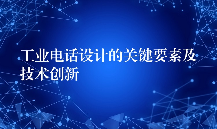 工業(yè)電話設(shè)計(jì)的關(guān)鍵要素及技術(shù)創(chuàng)新