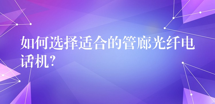  如何選擇適合的管廊光纖電話機(jī)？