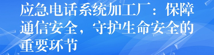 應急電話系統(tǒng)加工廠：保障通信安全，守護生命安全的重要環(huán)節(jié)