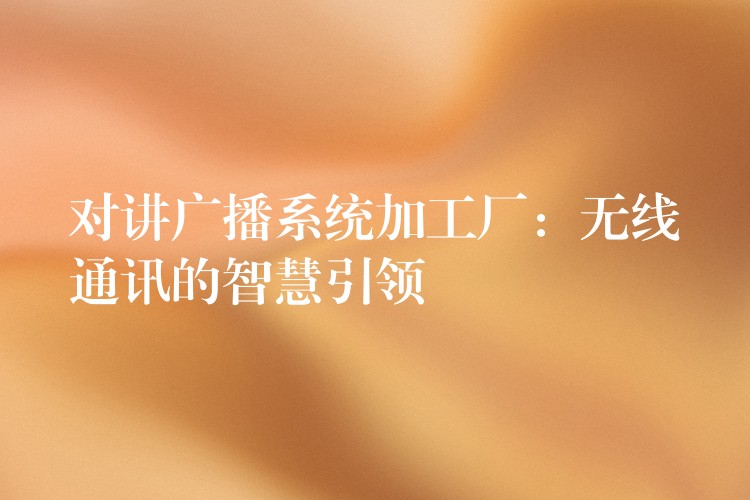 對講廣播系統(tǒng)加工廠：無線通訊的智慧引領(lǐng)
