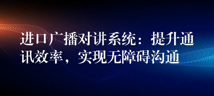  進(jìn)口廣播對(duì)講系統(tǒng)：提升通訊效率，實(shí)現(xiàn)無(wú)障礙溝通