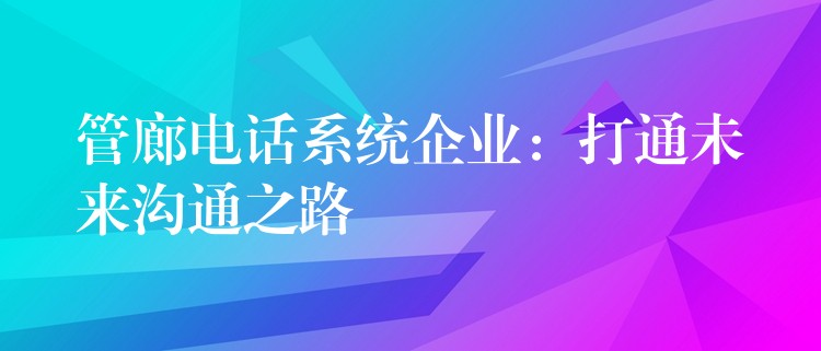 管廊電話系統(tǒng)企業(yè):打通未來溝通之路 管廊電話系統(tǒng)企業(yè):打通未來溝通之路