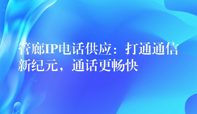 管廊IP電話供應(yīng)：打通通信新紀(jì)元，通話更暢快