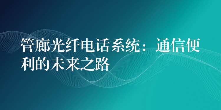  管廊光纖電話系統(tǒng)：通信便利的未來之路