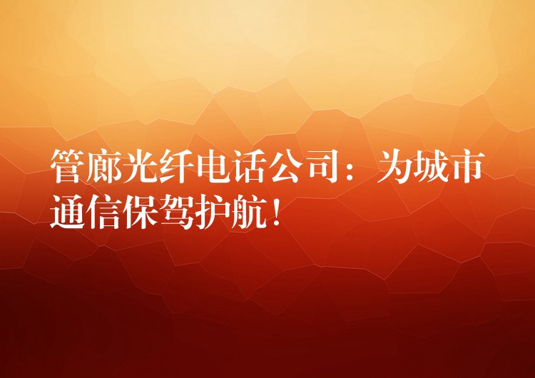  管廊光纖電話公司：為城市通信保駕護(hù)航！