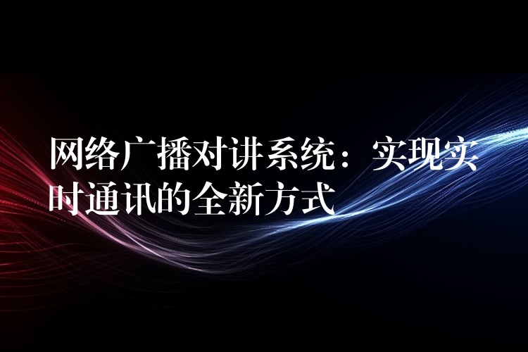  網(wǎng)絡(luò)廣播對講系統(tǒng)：實(shí)現(xiàn)實(shí)時(shí)通訊的全新方式