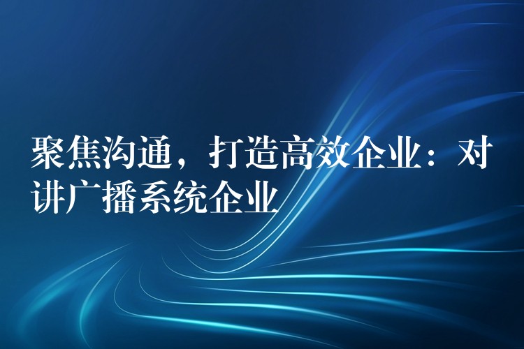  聚焦溝通，打造高效企業(yè)：對(duì)講廣播系統(tǒng)企業(yè)