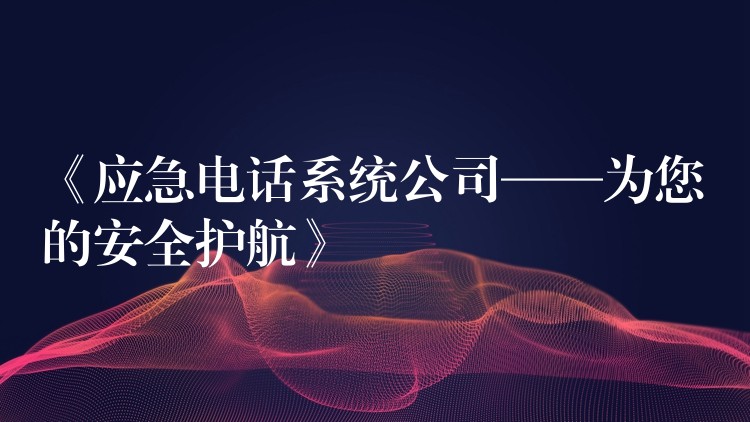  《應(yīng)急電話系統(tǒng)公司——為您的安全護(hù)航》