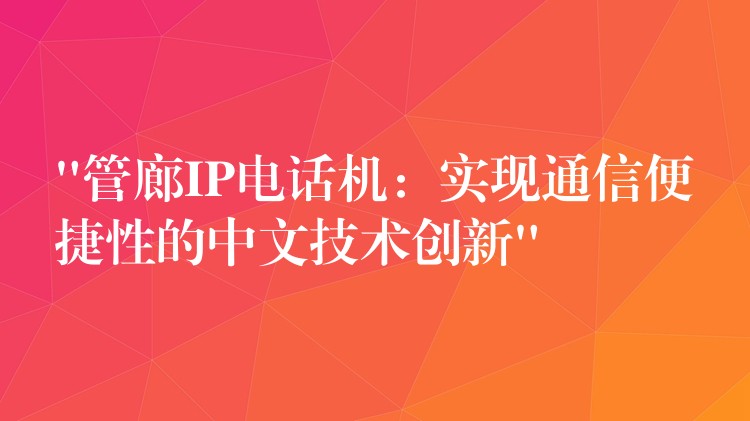 “管廊IP電話機(jī):實(shí)現(xiàn)通信便捷性的中文技術(shù)創(chuàng)新” “管廊IP電話機(jī):實(shí)現(xiàn)通信便捷性的中文技術(shù)創(chuàng)新”