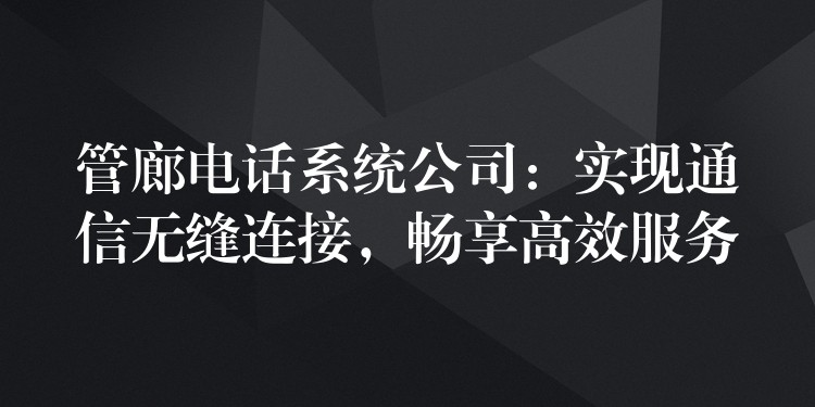 管廊電話系統(tǒng)公司：實(shí)現(xiàn)通信無縫連接，暢享高效服務(wù)