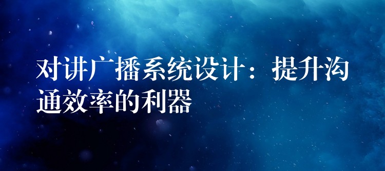 對(duì)講廣播系統(tǒng)設(shè)計(jì):提升溝通效率的利器 對(duì)講廣播系統(tǒng)設(shè)計(jì):提升溝通效率的利器