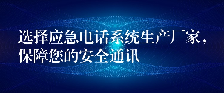  選擇應(yīng)急電話系統(tǒng)生產(chǎn)廠家，保障您的安全通訊