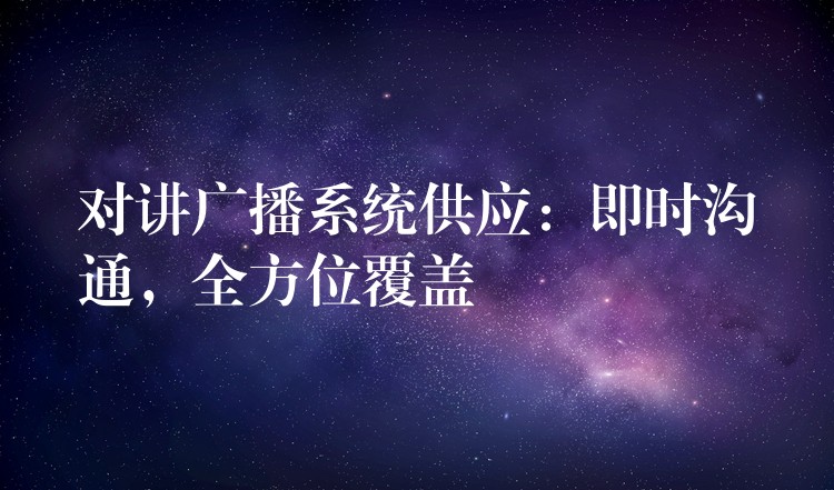  對講廣播系統(tǒng)供應(yīng)：即時溝通，全方位覆蓋