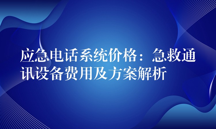  應(yīng)急電話系統(tǒng)價格：急救通訊設(shè)備費(fèi)用及方案解析