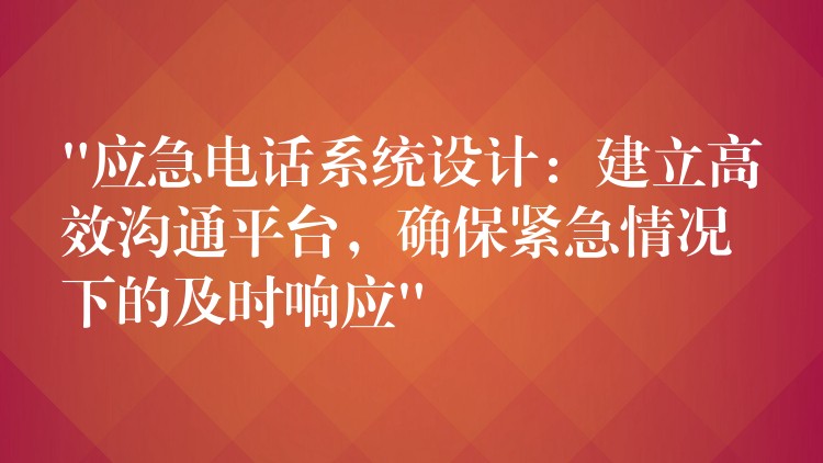  “應(yīng)急電話系統(tǒng)設(shè)計：建立高效溝通平臺，確保緊急情況下的及時響應(yīng)”
