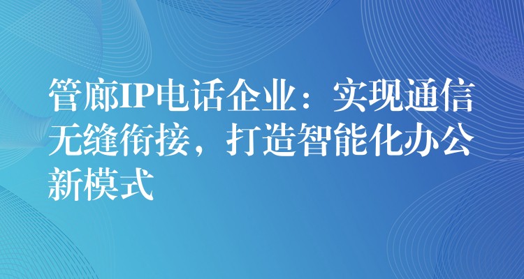  管廊IP電話企業(yè)：實現(xiàn)通信無縫銜接，打造智能化辦公新模式