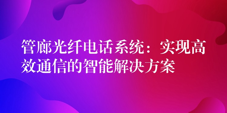  管廊光纖電話系統(tǒng)：實現(xiàn)高效通信的智能解決方案
