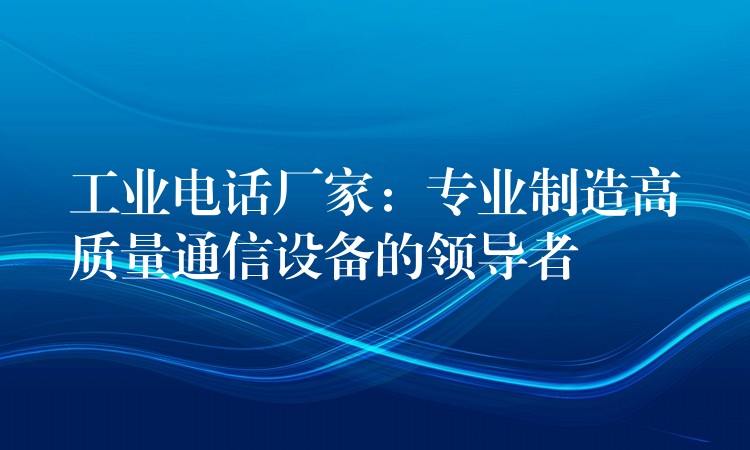 工業(yè)電話廠家：專業(yè)制造高質(zhì)量通信設備的領導者
