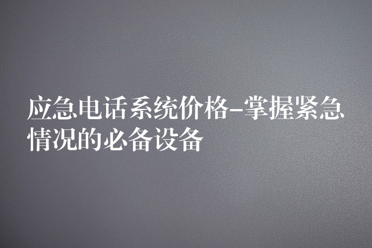  應(yīng)急電話系統(tǒng)價(jià)格-掌握緊急情況的必備設(shè)備