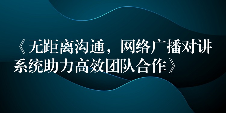  《無距離溝通，網(wǎng)絡(luò)廣播對講系統(tǒng)助力高效團隊合作》