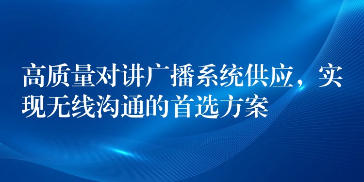  高質(zhì)量對(duì)講廣播系統(tǒng)供應(yīng)，實(shí)現(xiàn)無(wú)線溝通的首選方案