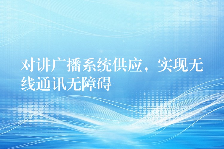  對講廣播系統(tǒng)供應(yīng)，實(shí)現(xiàn)無線通訊無障礙