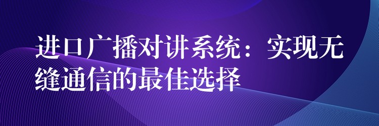  進(jìn)口廣播對(duì)講系統(tǒng)：實(shí)現(xiàn)無(wú)縫通信的最佳選擇