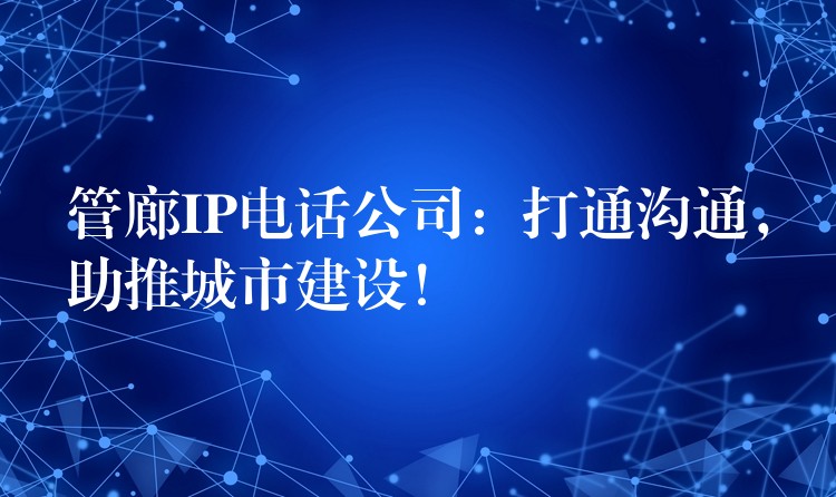  管廊IP電話公司：打通溝通，助推城市建設！