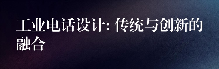 工業(yè)電話設(shè)計: 傳統(tǒng)與創(chuàng)新的融合 工業(yè)電話設(shè)計: 傳統(tǒng)與創(chuàng)新的融合