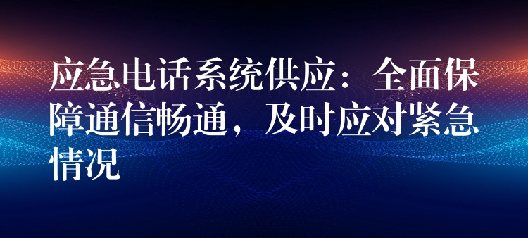  應(yīng)急電話系統(tǒng)供應(yīng)：全面保障通信暢通，及時(shí)應(yīng)對緊急情況