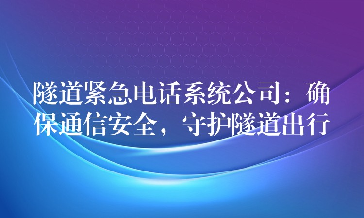 隧道緊急電話系統(tǒng)公司：確保通信安全，守護隧道出行